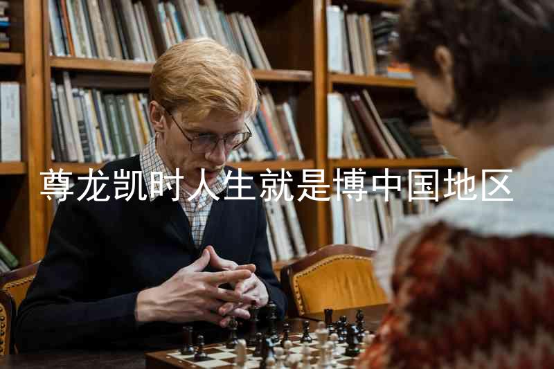 尊龙凯时人生就是博中国地区